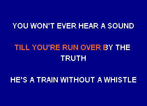 YOU WON'T EVER HEAR A SOUND

TILL YOU'RE RUN OVER BY THE
TRUTH

HE'S A TRAIN WITHOUT A WHISTLE