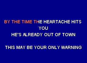 BY THE TIME THE HEARTACHE HITS
YOU
HE'S ALREADY OUT OF TOWN

THIS MAY BE YOUR ONLY WARNING