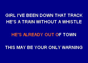 GIRL I'VE BEEN DOWN THAT TRACK
HE'S A TRAIN WITHOUT A WHISTLE

HE'S ALREADY OUT OF TOWN

THIS MAY BE YOUR ONLY WARNING