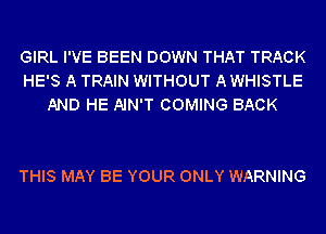 GIRL I'VE BEEN DOWN THAT TRACK
HE'S A TRAIN WITHOUT A WHISTLE
AND HE AIN'T COMING BACK

THIS MAY BE YOUR ONLY WARNING