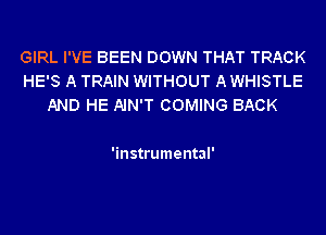GIRL I'VE BEEN DOWN THAT TRACK
HE'S A TRAIN WITHOUT A WHISTLE
AND HE AIN'T COMING BACK

'instrumental'