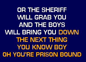 OR THE SHERIFF
WILL GRAB YOU
AND THE BOYS
WILL BRING YOU DOWN
THE NEXT THING

YOU KNOW BOY
0H YOU'RE PRISON BOUND