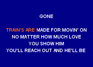 GONE

TRAIN'S ARE MADE FOR MOVIN' 0N
NO MATTER HOW MUCH LOVE
YOU SHOW HIM
YOU'LL REACH OUT AND HE'LL BE
