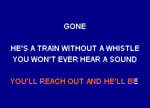 GONE

HE'S A TRAIN WITHOUT A WHISTLE
YOU WON'T EVER HEAR A SOUND

YOU'LL REACH OUT AND HE'LL BE