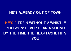 HE'S ALREADY OUT OF TOWN

HE'S A TRAIN WITHOUT A WHISTLE
YOU WON'T EVER HEAR A SOUND
BY THE TIME THE HEARTACHE HITS
YOU