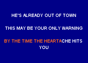 HE'S ALREADY OUT OF TOWN

THIS MAY BE YOUR ONLY WARNING

BY THE TIME THE HEARTACHE HITS
YOU