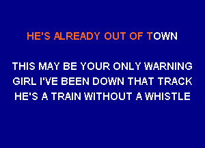 HE'S ALREADY OUT OF TOWN

THIS MAY BE YOUR ONLY WARNING
GIRL I'VE BEEN DOWN THAT TRACK
HE'S A TRAIN WITHOUT A WHISTLE