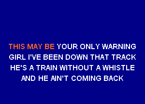 THIS MAY BE YOUR ONLY WARNING

GIRL I'VE BEEN DOWN THAT TRACK

HE'S A TRAIN WITHOUT A WHISTLE
AND HE AIN'T COMING BACK