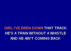 GIRL I'VE BEEN DOWN THAT TRACK
HE'S A TRAIN WITHOUT A WHISTLE
AND HE AIN'T COMING BACK