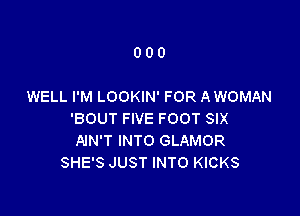 000

WELL I'M LOOKIN' FOR A WOMAN

'BOUT FIVE FOOT SIX
AIN'T INTO GLAMOR
SHE'S JUST INTO KICKS