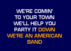 WE'RE COMIN'
TO YOUR TOWN
WE'LL HELP YOU
PARTY IT DOWN
WE'RE AN AMERICAN
BAND