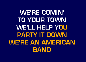 WE'RE COMIN'
TO YOUR TOWN
WE'LL HELP YOU
PARTY IT DOWN
WE'RE AN AMERICAN
BAND