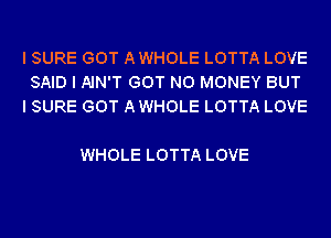 I SURE GOT AWHOLE LOTTA LOVE
SAID I AIN'T GOT NO MONEY BUT
I SURE GOT AWHOLE LOTTA LOVE

WHOLE LOTTA LOVE