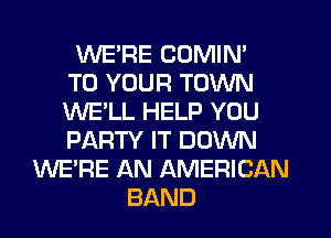 WE'RE COMIN'
TO YOUR TOWN
WE'LL HELP YOU
PARTY IT DOWN
WE'RE AN AMERICAN
BAND