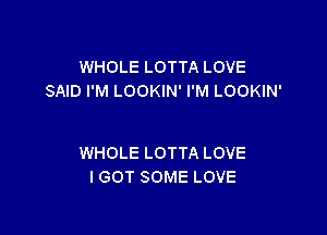 WHOLE LOTTA LOVE
SAID I'M LOOKIN' I'M LOOKIN'

WHOLE LOTTA LOVE
I GOT SOME LOVE