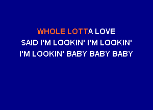 WHOLE LOTTA LOVE
SAID I'M LOOKIN' I'M LOOKIN'
I'M LOOKIN' BABY BABY BABY