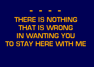 THERE IS NOTHING
THAT IS WRONG
IN WANTING YOU
TO STAY HERE WITH ME