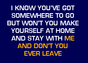 I KNOW YOU'VE GOT
SOMEINHERE TO GO
BUT WON'T YOU MAKE
YOURSELF AT HOME
AND STAY WITH ME
AND DON'T YOU
EVER LEAVE