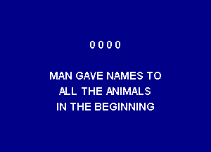 0000

MAN GAVE NAMES TO

ALL THE ANIMALS
IN THE BEGINNING