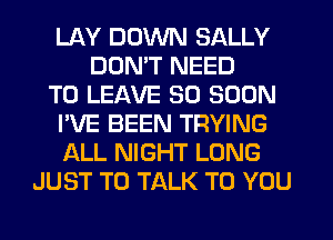LAY DOWN SALLY
DON'T NEED
TO LEAVE SO SOON
I'VE BEEN TRYING
ALL NIGHT LONG
JUST TO TALK TO YOU