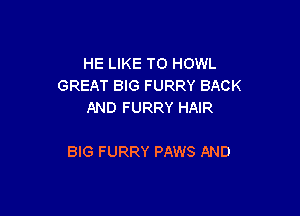 HE LIKE TO HOWL
GREAT BIG FURRY BACK
AND FURRY HAIR

BIG FURRY PAWS AND