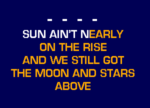 SUN AIN'T NEARLY
ON THE RISE
AND WE STILL GOT
THE MOON AND STARS
ABOVE