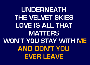 UNDERNEATH
THE VELVET SKIES
LOVE IS ALL THAT

MATTERS
WON'T YOU STAY VUITH ME

AND DON'T YOU
EVER LEAVE