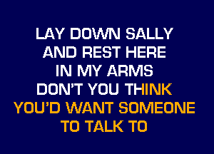 LAY DOWN SALLY
AND REST HERE
IN MY ARMS
DON'T YOU THINK
YOU'D WANT SOMEONE
TO TALK TO