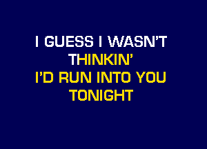 I GUESS I WASN'T
THINKIM

I'D RUN INTO YOU
TONIGHT