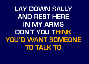 LAY DOWN SALLY
AND REST HERE
IN MY ARMS
DON'T YOU THINK
YOU'D WANT SOMEONE
TO TALK TO