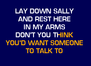LAY DOWN SALLY
AND REST HERE
IN MY ARMS
DON'T YOU THINK
YOU'D WANT SOMEONE
TO TALK TO