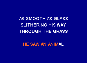 AS SMOOTH AS GLASS
SLITHERING HIS WAY
THROUGH THE GRASS

HE SAW AN ANIMAL