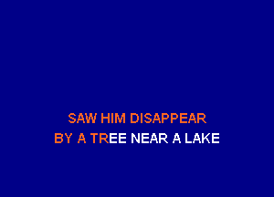 SAW HIM DISAPPEAR
BY A TREE NEAR A LAKE