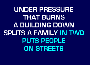 UNDER PRESSURE
THAT BURNS
A BUILDING DOWN
SPLITS A FAMILY IN TWO
PUTS PEOPLE
0N STREETS