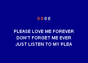 0000

PLEASE LOVE ME FOREVER
DON'T FORGET ME EVER
JUST LISTEN TO MY PLEA

g