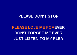 PLEASE DON'T STOP

PLEASE LOVE ME FOREVER
DON'T FORGET ME EVER
JUST LISTEN TO MY PLEA

g