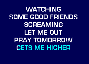WATCHING
SOME GOOD FRIENDS
SCREAMING
LET ME OUT
PRAY TOMORROW
GETS ME HIGHER