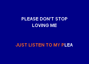 PLEASE DON'T STOP
LOVING ME

JUST LISTEN TO MY PLEA