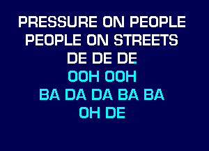 PRESSURE 0N PEOPLE
PEOPLE 0N STREETS
DE DE DE
00H 00H
BA DA DA BA BA
0H DE