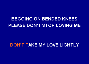 BEGGING 0N BENDED KNEES
PLEASE DON'T STOP LOVING ME

DON'T TAKE MY LOVE LIGHTLY