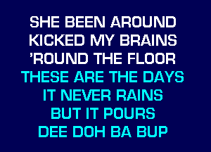 SHE BEEN AROUND
KICKED MY BRAINS
'ROUND THE FLOOR
THESE ARE THE DAYS
IT NEVER RAINS
BUT IT POURS
DEE DUH BA BUP