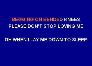 BEGGING 0N BENDED KNEES
PLEASE DON'T STOP LOVING ME

0H WHEN I LAY ME DOWN TO SLEEP