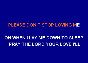 PLEASE DON'T STOP LOVING ME

0H WHEN I LAY ME DOWN TO SLEEP
I PRAY THE LORD YOUR LOVE I'LL