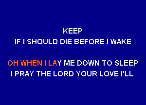 KEEP
IF I SHOULD DIE BEFORE I WAKE

0H WHEN I LAY ME DOWN TO SLEEP
I PRAY THE LORD YOUR LOVE I'LL