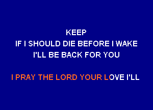 KEEP
IF I SHOULD DIE BEFORE I WAKE
I'LL BE BACK FOR YOU

I PRAY THE LORD YOUR LOVE I'LL
