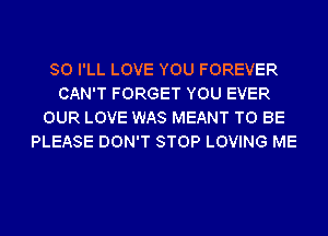 SO I'LL LOVE YOU FOREVER
CAN'T FORGET YOU EVER
OUR LOVE WAS MEANT TO BE
PLEASE DON'T STOP LOVING ME