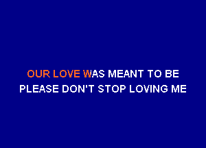 OUR LOVE WAS MEANT TO BE

PLEASE DON'T STOP LOVING ME