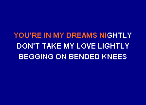 YOU'RE IN MY DREAMS NIGHTLY
DON'T TAKE MY LOVE LIGHTLY
BEGGING 0N BENDED KNEES
