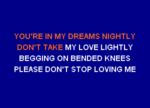 YOU'RE IN MY DREAMS NIGHTLY
DON'T TAKE MY LOVE LIGHTLY
BEGGING 0N BENDED KNEES

PLEASE DON'T STOP LOVING ME
