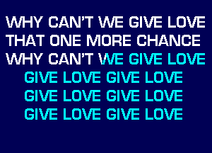 WHY CAN'T WE GIVE LOVE
THAT ONE MORE CHANCE
WHY CAN'T WE GIVE LOVE
GIVE LOVE GIVE LOVE
GIVE LOVE GIVE LOVE
IE MORE CHANCE